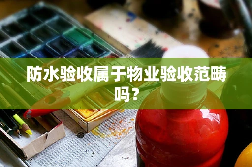 防水验收属于物业验收范畴吗？