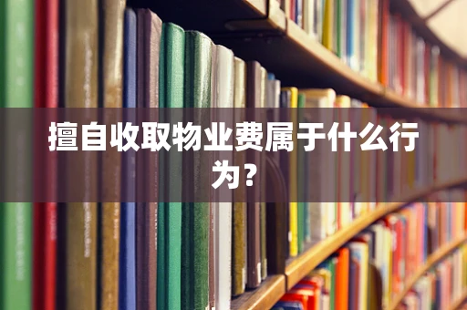 擅自收取物业费属于什么行为？