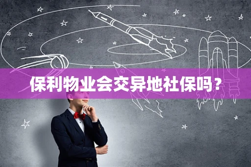 保利物业会交异地社保吗？