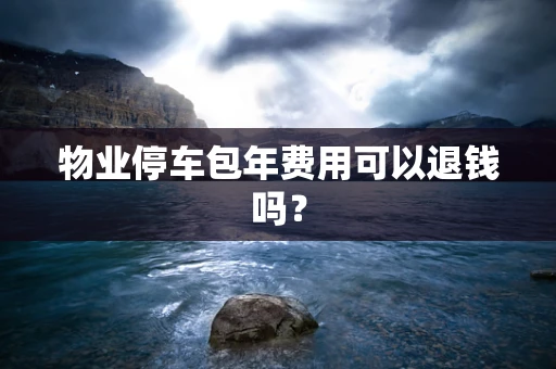 物业停车包年费用可以退钱吗？