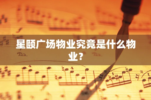 星颐广场物业究竟是什么物业？