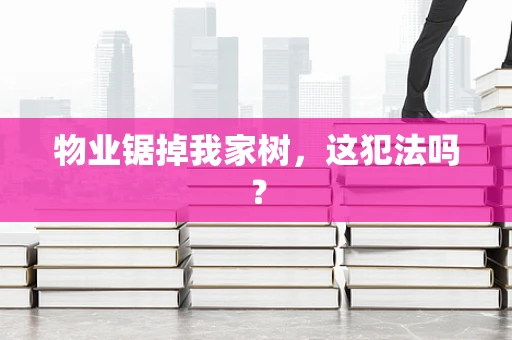 物业锯掉我家树，这犯法吗？