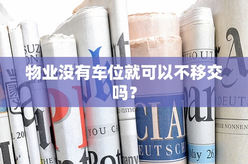 物业没有车位就可以不移交吗？