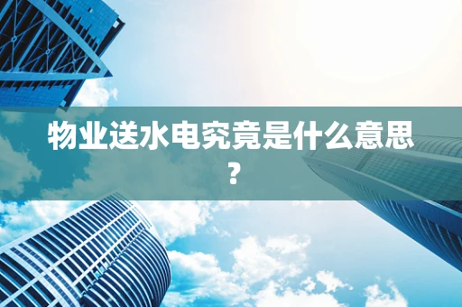 物业送水电究竟是什么意思？