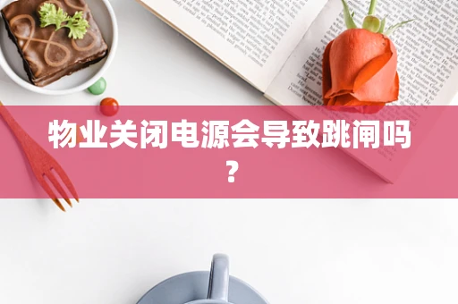 物业关闭电源会导致跳闸吗？