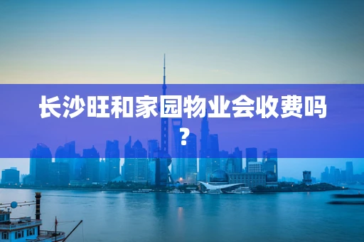 长沙旺和家园物业会收费吗？