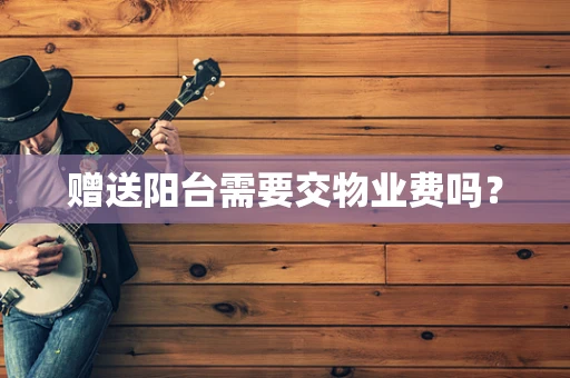 赠送阳台需要交物业费吗？