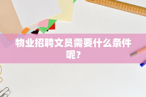物业招聘文员需要什么条件呢？