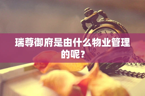 瑞尊御府是由什么物业管理的呢？