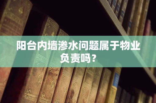 阳台内墙渗水问题属于物业负责吗？