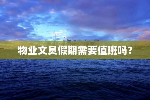 物业文员假期需要值班吗？