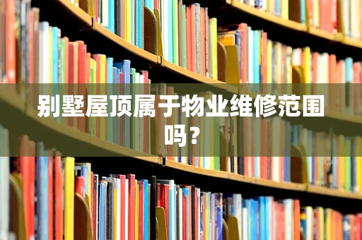 别墅屋顶属于物业维修范围吗？