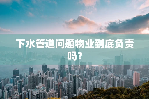 下水管道问题物业到底负责吗？