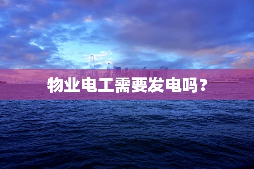 物业电工需要发电吗？