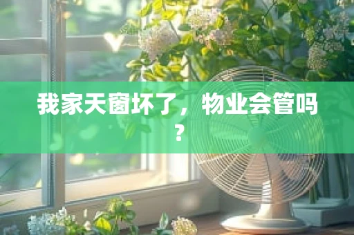 我家天窗坏了，物业会管吗？
