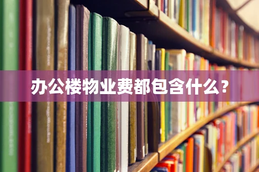 办公楼物业费都包含什么？