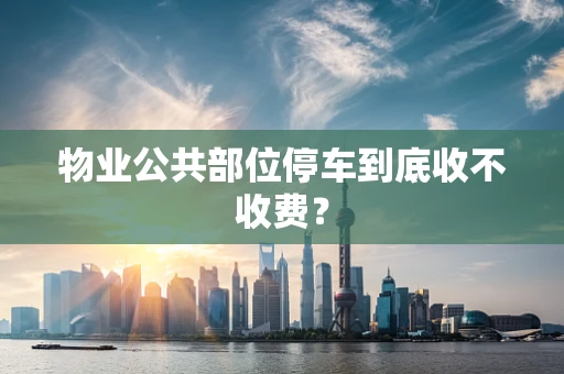 物业公共部位停车到底收不收费？
