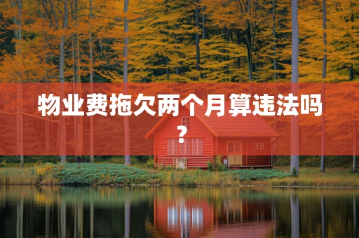 物业费拖欠两个月算违法吗？