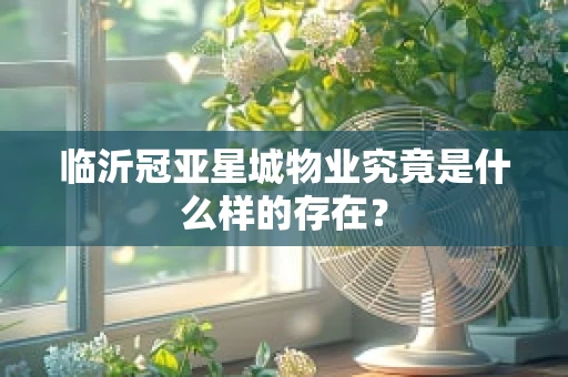 临沂冠亚星城物业究竟是什么样的存在？