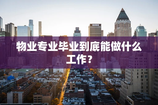 物业专业毕业到底能做什么工作？
