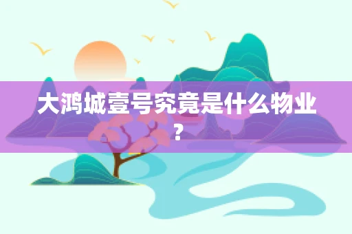 大鸿城壹号究竟是什么物业？