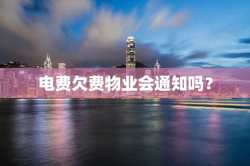 电费欠费物业会通知吗？