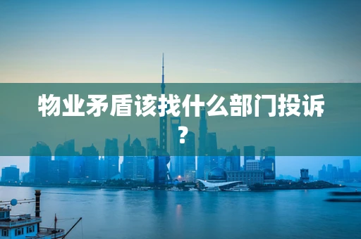 物业矛盾该找什么部门投诉？