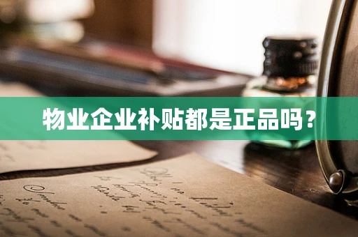 物业企业补贴都是正品吗？