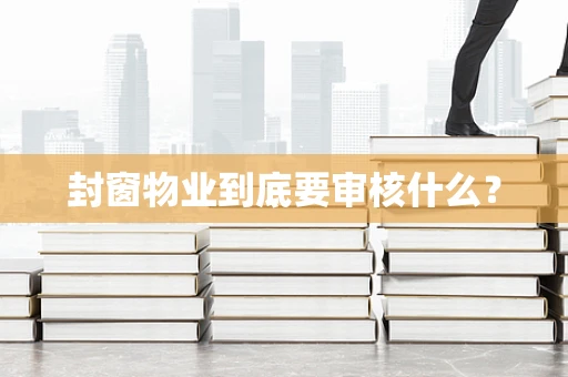 封窗物业到底要审核什么？