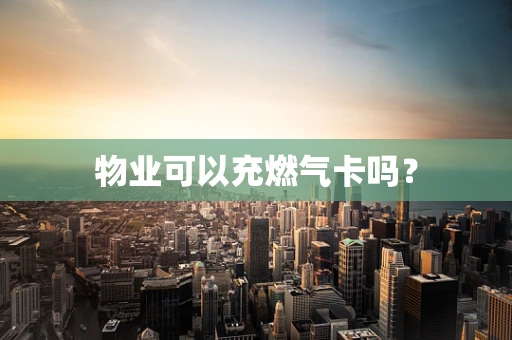 物业可以充燃气卡吗？