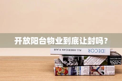 开放阳台物业到底让封吗？