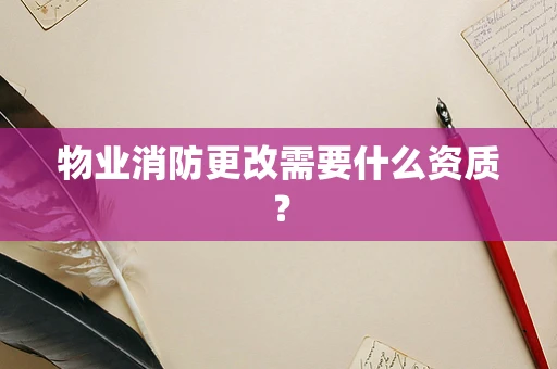 物业消防更改需要什么资质？