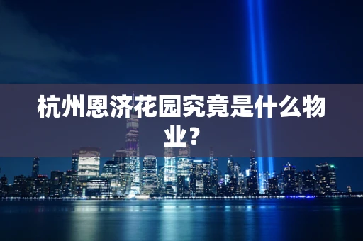 杭州恩济花园究竟是什么物业？
