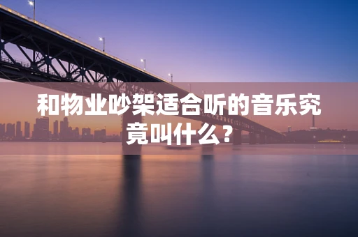 和物业吵架适合听的音乐究竟叫什么？