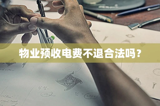 物业预收电费不退合法吗？