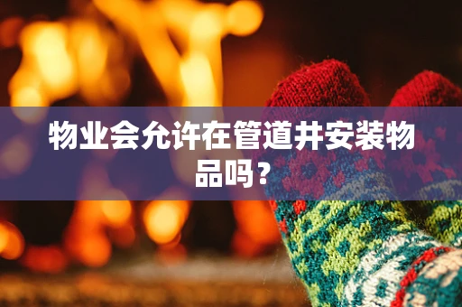 物业会允许在管道井安装物品吗？