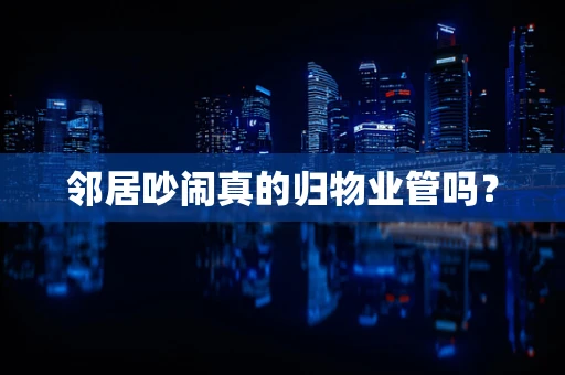 邻居吵闹真的归物业管吗？