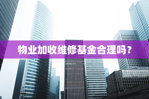 物业加收维修基金合理吗？