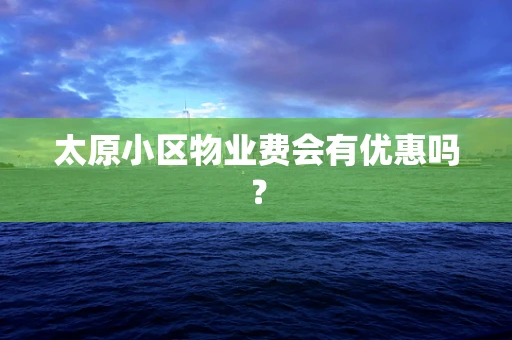 太原小区物业费会有优惠吗？