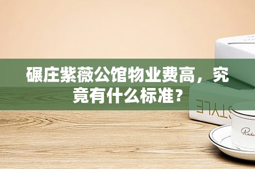 碾庄紫薇公馆物业费高，究竟有什么标准？