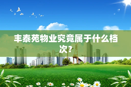 丰泰苑物业究竟属于什么档次？
