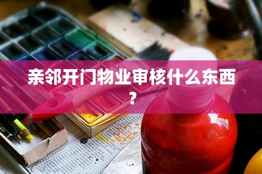 亲邻开门物业审核什么东西？