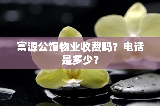 富源公馆物业收费吗？电话是多少？