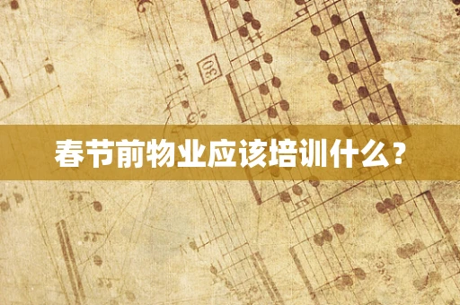 春节前物业应该培训什么？