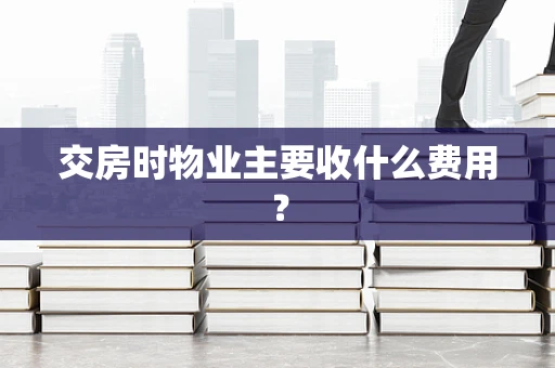 交房时物业主要收什么费用？
