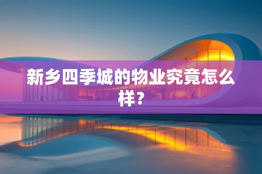 新乡四季城的物业究竟怎么样？