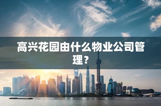 高兴花园由什么物业公司管理？