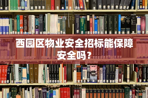 西园区物业安全招标能保障安全吗？