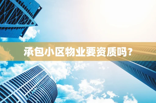 承包小区物业要资质吗？
