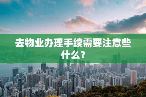去物业办理手续需要注意些什么？